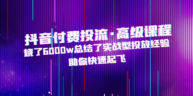 【副业项目5125期】抖音付费投流·高级课程，烧了6000w总结了实战型投放经验，助你快速起飞-千知鹤副业网