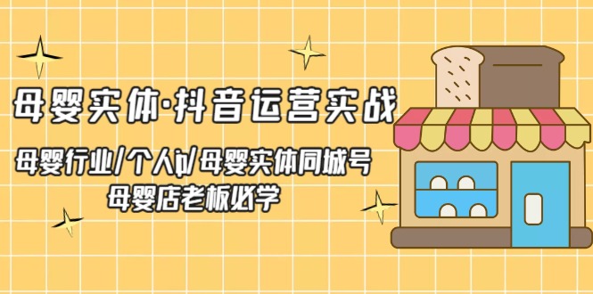 【副业项目5302期】母婴实体·抖音运营实战 母婴行业·个人ip·母婴实体同城号 母婴店老板必学-千知鹤副业网