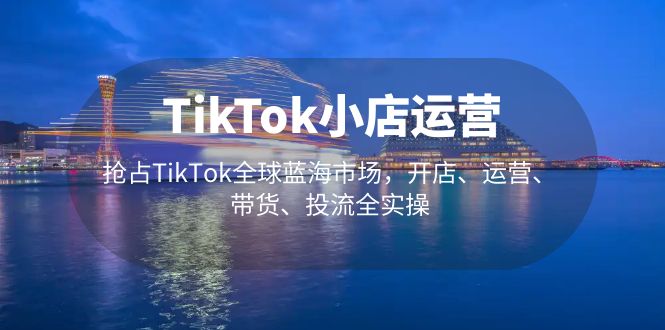 【副业项目5340期】TikTok小店运营 抢占TikTok全球蓝海市场，开店、运营、带货、投流全实操-千知鹤副业网