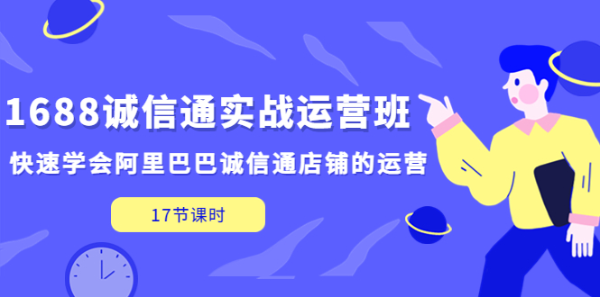 【副业项目5331期】1688诚信通实战运营班，快速学会阿里巴巴诚信通店铺的运营(17节课)-千知鹤副业网