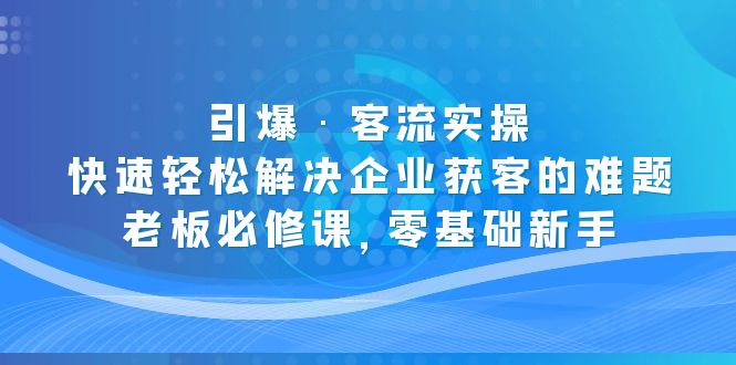 【副业项目5343期】引爆·客流实操：快速轻松解决企业获客的难题，老板必修课，零基础新手-千知鹤副业网