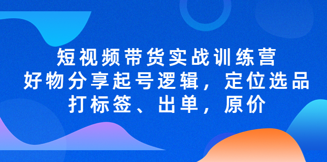 【副业项目5244期】短视频带货实战训练营，好物分享起号逻辑，定位选品打标签、出单，原价-千知鹤副业网