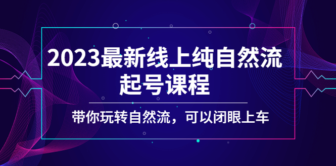 【副业项目5220期】2023最新线上纯自然流起号课程，带你玩转自然流，可以闭眼上车-千知鹤副业网