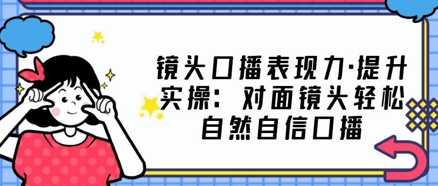 【副业项目5221期】镜头口播表现力·提升实操：对面镜头轻松自然自信口播（23节课）-千知鹤副业网