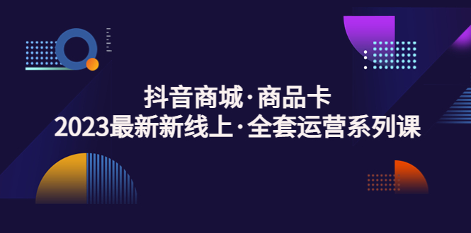 【副业项目5240期】抖音商城·商品卡，2023最新新线上·全套运营系列课-千知鹤副业网