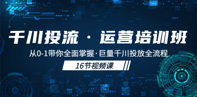 【副业项目5308期】千川投流·运营培训班：从0-1带你全面掌握·巨量千川投放全流程-千知鹤副业网