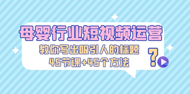 【副业项目5295期】母婴行业短视频运营：教你写个吸引人的标题，45节课+45个方法-千知鹤副业网