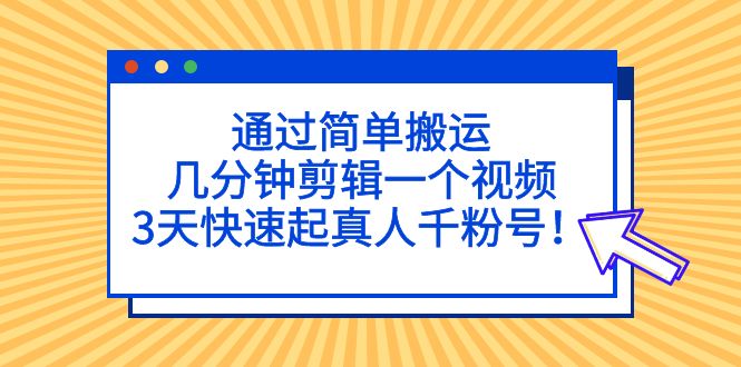 【副业项目5246期】通过简单搬运，几分钟剪辑一个视频，3天快速起真人千粉号-千知鹤副业网