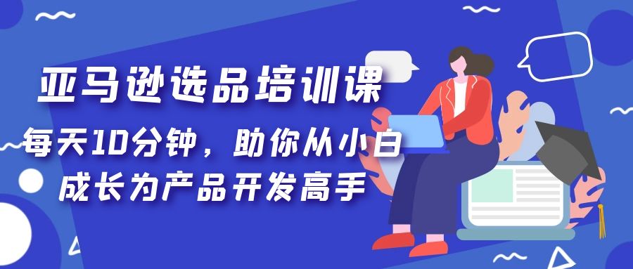 【副业项目5418期】亚马逊选品培训课，每天10分钟，助你从小白成长为产品开发高手-千知鹤副业网