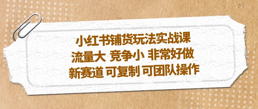 【副业项目5419期】小红书铺货玩法实战课，流量大 竞争小 非常好做 新赛道 可复制 可团队操作-千知鹤副业网