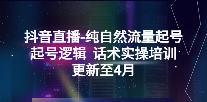 【副业项目5612期】抖音直播-纯自然流量起号，起号逻辑 话术实操培训（更新至4月）-千知鹤副业网