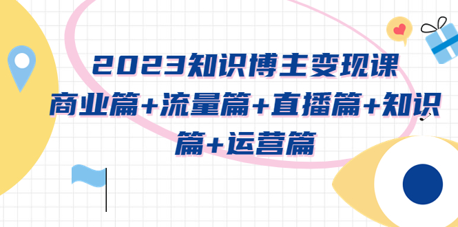 【副业项目5613期】2023知识博主变现实战进阶课：商业篇+流量篇+直播篇+知识篇+运营篇-千知鹤副业网