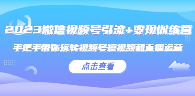 【副业项目5631期】2023微信视频号引流+变现训练营：手把手带你玩转视频号短视频和直播运营-千知鹤副业网