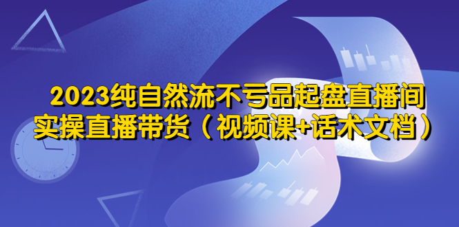 【副业项目5638期】2023纯自然流不亏品起盘直播间，实操直播带货（视频课+话术文档）-千知鹤副业网