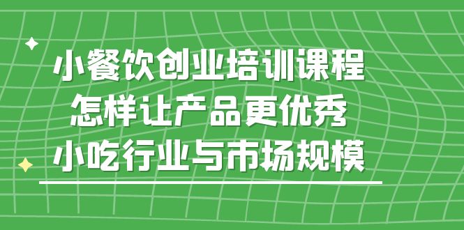 【副业项目5659期】小餐饮创业培训课程，怎样让产品更优秀，小吃行业与市场规模-千知鹤副业网