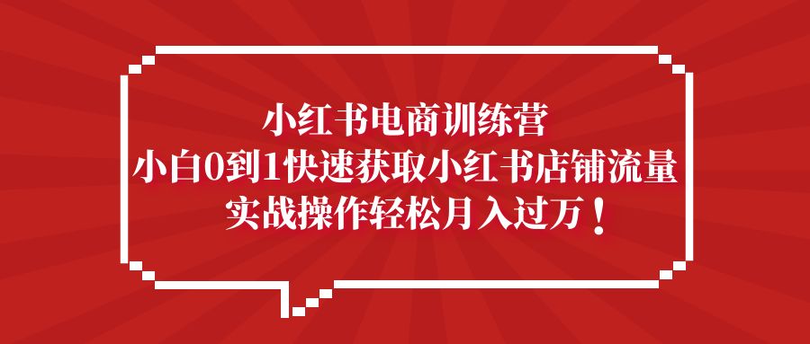 【副业项目5436期】小红书电商训练营，小白0到1快速获取小红书店铺流量，实战操作月入过万-千知鹤副业网