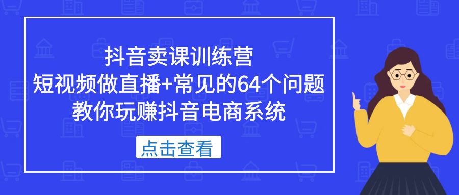 【副业项目5443期】抖音卖课训练营，短视频做直播+常见的64个问题 教你玩赚抖音电商系统-千知鹤副业网