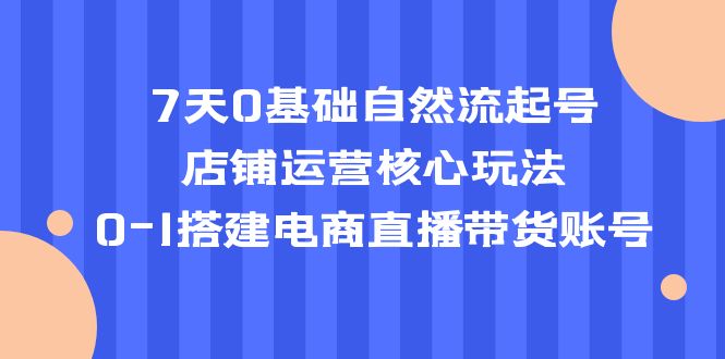 【副业项目5468期】7天0基础自然流起号，店铺运营核心玩法，0-1搭建电商直播带货账号-千知鹤副业网