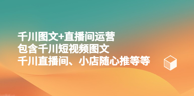 【副业项目5509期】千川图文+直播间运营，包含千川短视频图文、千川直播间、小店随心推等等-千知鹤副业网