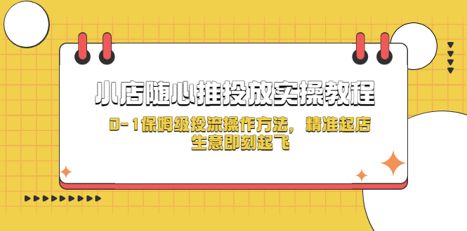 【副业项目5512期】小店随心推投放实操教程，0-1保姆级投流操作方法，精准起店，生意即刻起飞-千知鹤副业网