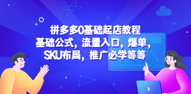 【副业项目5524期】拼多多0基础起店教程：基础公式，流量入口，爆单，SKU布局，推广必学等等-千知鹤副业网