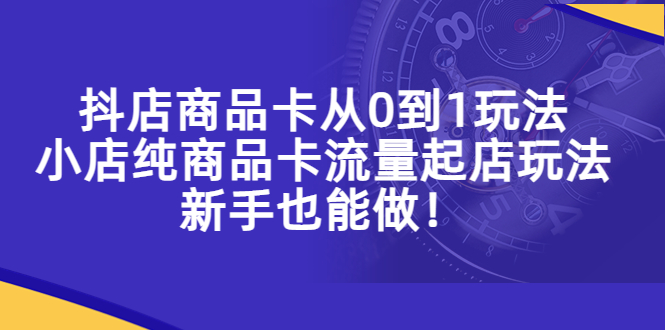 【副业项目5544期】抖店商品卡从0到1玩法，小店纯商品卡流量起店玩法，新手也能做-千知鹤副业网