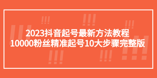 【副业项目5555期】2023抖音起号最新方法教程：10000粉丝精准起号10大步骤完整版-千知鹤副业网