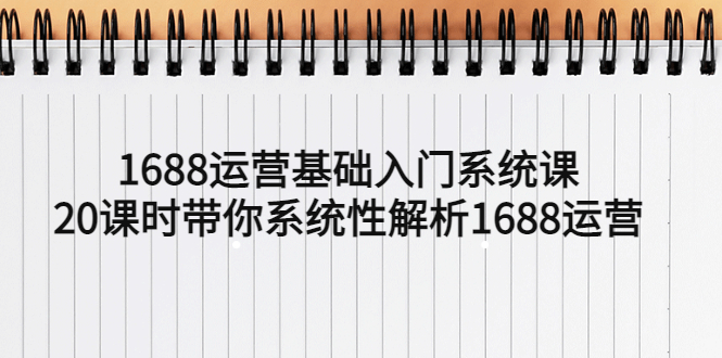 【副业项目5580期】1688运营基础入门系统课，20课时带你系统性解析1688运营-千知鹤副业网