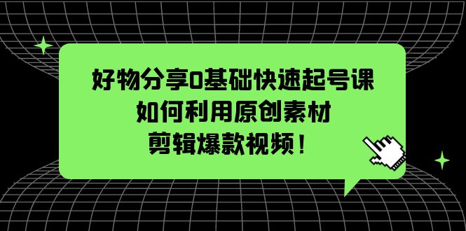 【副业项目5597期】好物分享0基础快速起号课：如何利用原创素材剪辑爆款视频-千知鹤副业网