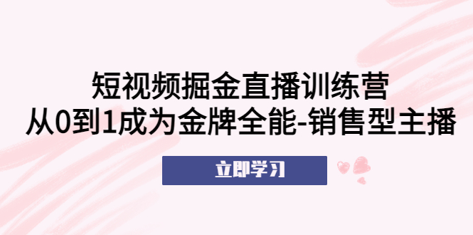 【副业项目5601期】短视频掘金直播训练营：从0到1成为金牌全能-销售型主播-千知鹤副业网