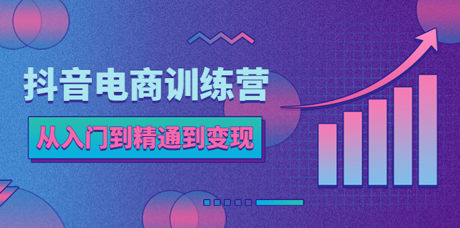 【副业项目5717期】抖音电商训练营：从入门到精通，从账号定位到流量变现，抖店运营实操-千知鹤副业网