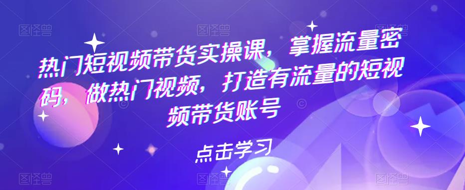 【副业项目5822期】热门短视频带货实战 掌握流量密码 做热门视频 打造有流量的短视频带货账号-千知鹤副业网