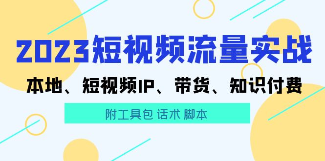 【副业项目5911期】2023短视频流量实战 本地、短视频IP、带货、知识付费（附工具包 话术 脚本)-千知鹤副业网