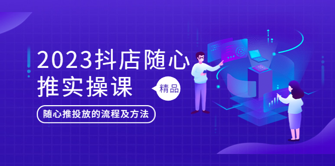 【副业项目5699期】2023抖店随心推实操课，搞懂抖音小店随心推投放的流程及方法-千知鹤副业网