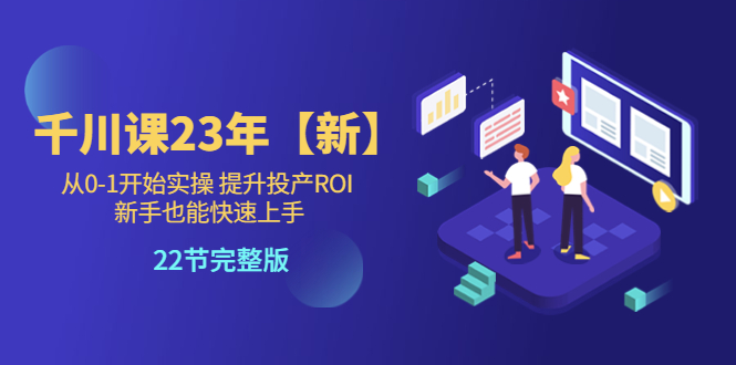 【副业项目5925期】千川课23年【新】从0-1开始实操 提升投产ROI 新手也能快速上手 22节完整版-千知鹤副业网