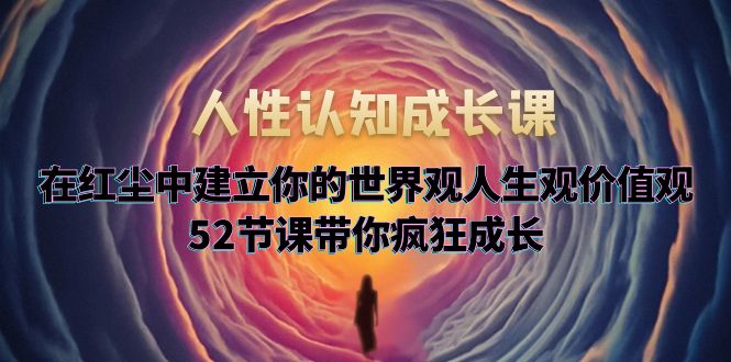 【副业项目5930期】人性认知成长课，在红尘中建立你的世界观人生观价值观，52节课带你疯狂成长-千知鹤副业网