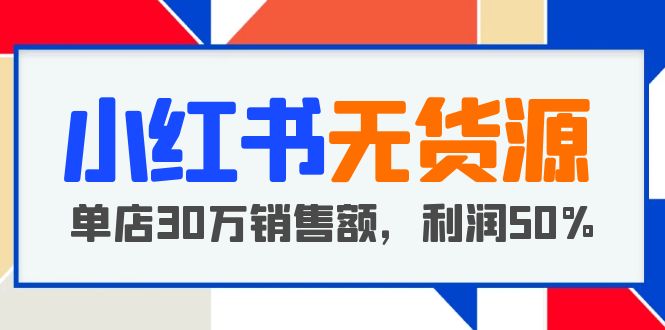 【副业项目5733期】小红书无货源项目：从0-1从开店到爆单，单店30万销售额，利润50%，干货分享-千知鹤副业网