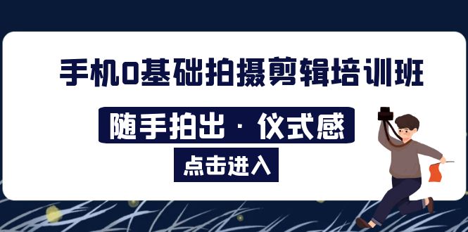 【副业项目5784期】手机0基础拍摄剪辑培训班：随手拍出·仪式感-千知鹤副业网