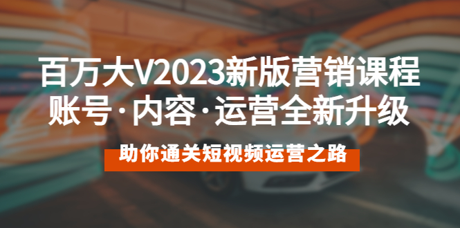 【副业项目5706期】百万大V2023新版营销课 账号·内容·运营全新升级 通关短视频运营之路-千知鹤副业网