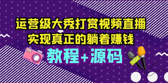 【副业项目5708期】运营级大秀打赏视频直播，实现真正的躺着赚钱（视频教程+源码）-千知鹤副业网