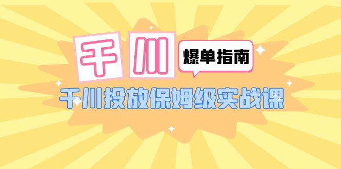 【副业项目6184期】千川-爆单实战指南：千川投放保姆级实战课（22节课时）-千知鹤副业网