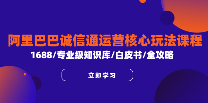 【副业项目6275期】阿里巴巴诚信通运营核心玩法课程，1688/专业级知识库/白皮书/全攻略-千知鹤副业网