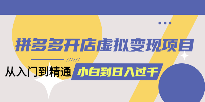 【副业项目6202期】拼多多开店虚拟变现项目：入门到精通 从小白到日入1000（完整版）-千知鹤副业网