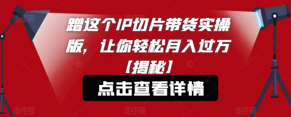 【副业项目6206期】蹭这个IP切片带货实操版，让你轻松月入过万【揭秘】-千知鹤副业网