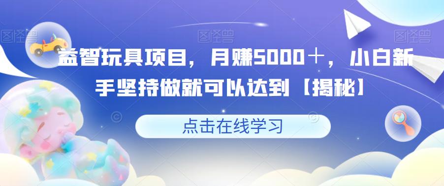 【副业项目6107期】益智玩具项目，月赚5000＋，小白新手坚持做就可以达到【揭秘】-千知鹤副业网