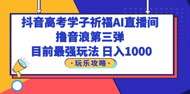 【副业项目6111期】抖音高考学子祈福AI直播间，撸音浪第三弹，目前最强玩法，轻松日入1000-千知鹤副业网