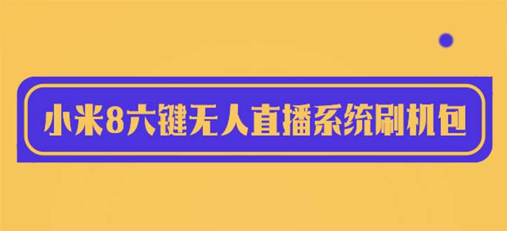 【副业项目6118期】2023最新小米8六键无人直播系统刷机包，含刷机教程 100%可用-千知鹤副业网