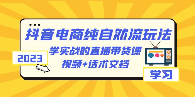 【副业项目6336期】2023抖音电商·纯自然流玩法：学实战的直播带货课，视频+话术文档-千知鹤副业网