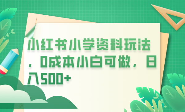 【副业项目6302期】小红书小学资料玩法，0成本小白可做日入500+（教程+资料）-千知鹤副业网