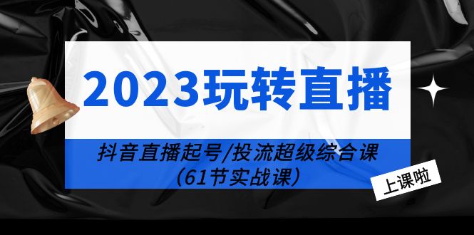 【副业项目6233期】2023玩转直播线上课：抖音直播起号-投流超级干货（61节实战课）-千知鹤副业网